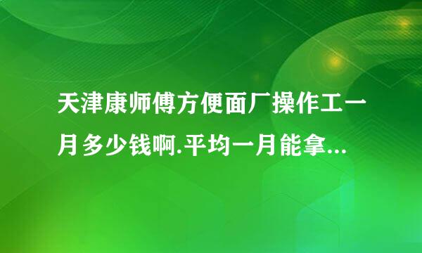 天津康师傅方便面厂操作工一月多少钱啊.平均一月能拿多少钱，就是一般的操作工