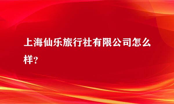 上海仙乐旅行社有限公司怎么样？