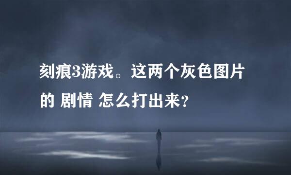 刻痕3游戏。这两个灰色图片的 剧情 怎么打出来？