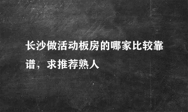 长沙做活动板房的哪家比较靠谱，求推荐熟人