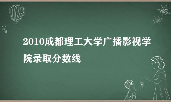 2010成都理工大学广播影视学院录取分数线