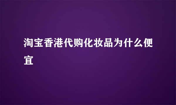 淘宝香港代购化妆品为什么便宜