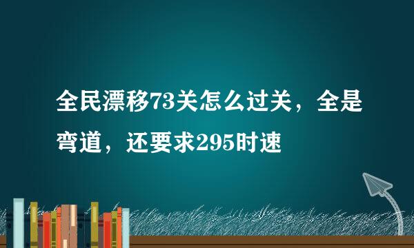 全民漂移73关怎么过关，全是弯道，还要求295时速