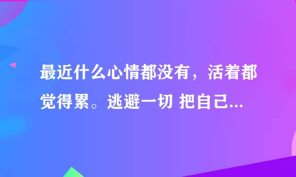 最近什么心情都没有，活着都觉得累。逃避一切 把自己也隔绝着 我是怎么了