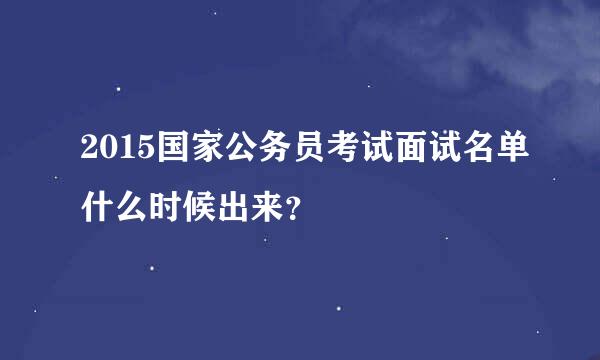 2015国家公务员考试面试名单什么时候出来？