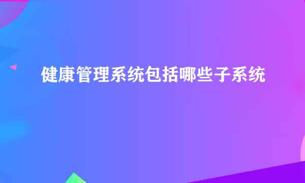 健康管理系统包括哪些子系统