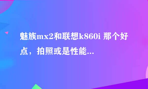 魅族mx2和联想k860i 那个好点，拍照或是性能？谢谢了