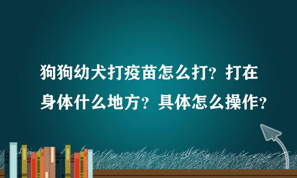 狗狗幼犬打疫苗怎么打？打在身体什么地方？具体怎么操作？