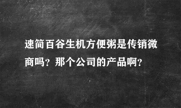 速简百谷生机方便粥是传销微商吗？那个公司的产品啊？