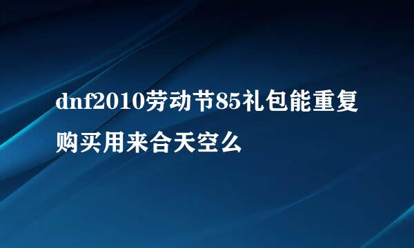 dnf2010劳动节85礼包能重复购买用来合天空么