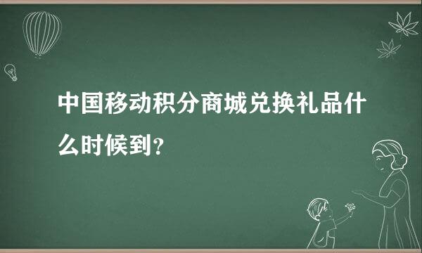 中国移动积分商城兑换礼品什么时候到？