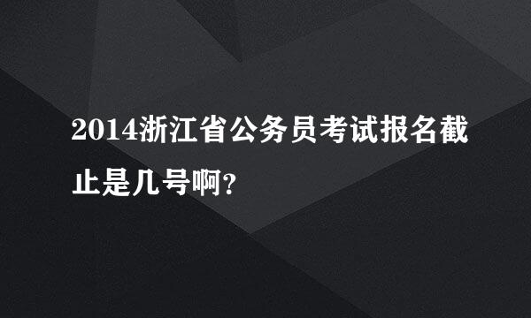 2014浙江省公务员考试报名截止是几号啊？