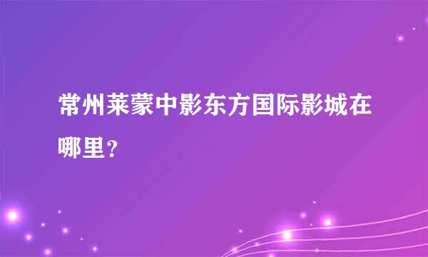 常州莱蒙中影东方国际影城在哪里？