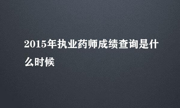 2015年执业药师成绩查询是什么时候