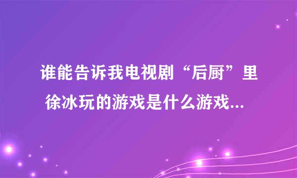 谁能告诉我电视剧“后厨”里 徐冰玩的游戏是什么游戏或者是什么游戏机？现在市面上有卖的吗？