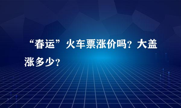 “春运”火车票涨价吗？大盖涨多少？