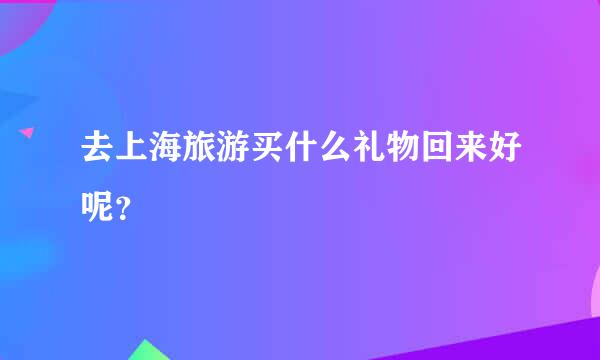 去上海旅游买什么礼物回来好呢？