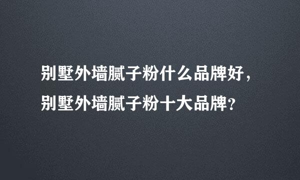 别墅外墙腻子粉什么品牌好，别墅外墙腻子粉十大品牌？