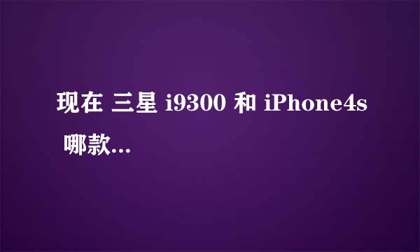 现在 三星 i9300 和 iPhone4s 哪款比较好点, 我知道 i9300是新款, 但是参数不知道阿