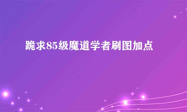 跪求85级魔道学者刷图加点