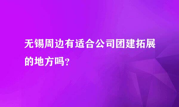 无锡周边有适合公司团建拓展的地方吗？