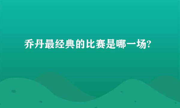 乔丹最经典的比赛是哪一场?