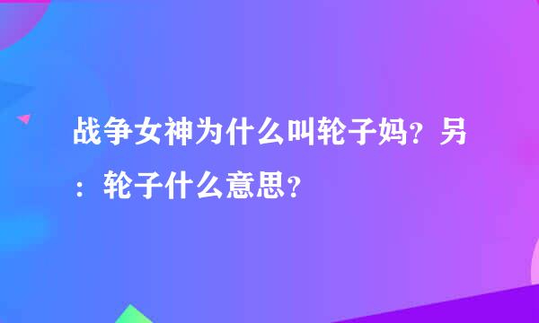 战争女神为什么叫轮子妈？另：轮子什么意思？