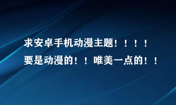 求安卓手机动漫主题！！！！要是动漫的！！唯美一点的！！