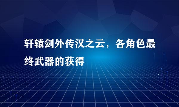 轩辕剑外传汉之云，各角色最终武器的获得