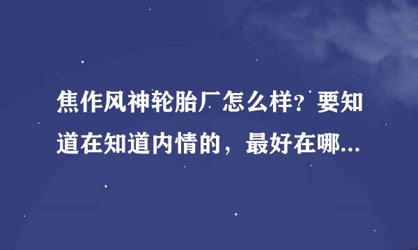 焦作风神轮胎厂怎么样？要知道在知道内情的，最好在哪里干过。