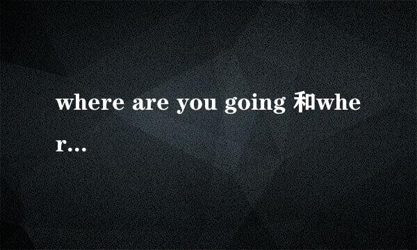 where are you going 和where you are going 的区别是什么？