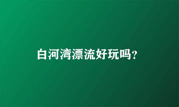 白河湾漂流好玩吗？