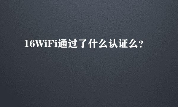 16WiFi通过了什么认证么？