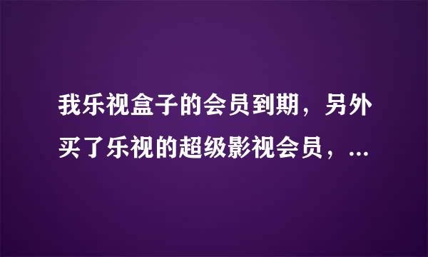 我乐视盒子的会员到期，另外买了乐视的超级影视会员，按理说应该可以