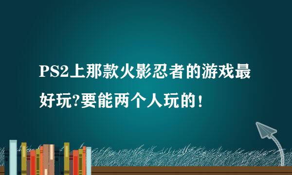 PS2上那款火影忍者的游戏最好玩?要能两个人玩的！