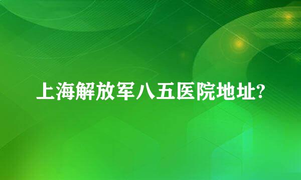 上海解放军八五医院地址?