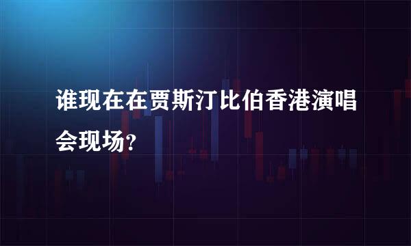 谁现在在贾斯汀比伯香港演唱会现场？