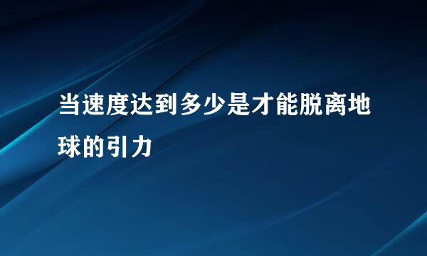 当速度达到多少是才能脱离地球的引力