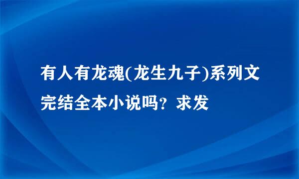 有人有龙魂(龙生九子)系列文完结全本小说吗？求发