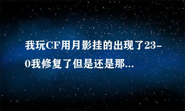 我玩CF用月影挂的出现了23-0我修复了但是还是那样我又重启了还是那样这是怎么回事