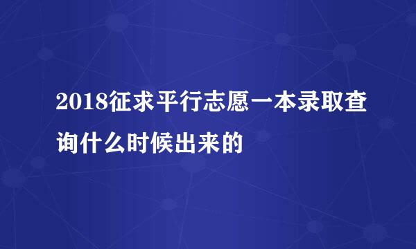 2018征求平行志愿一本录取查询什么时候出来的