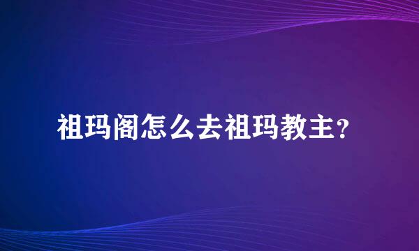 祖玛阁怎么去祖玛教主？