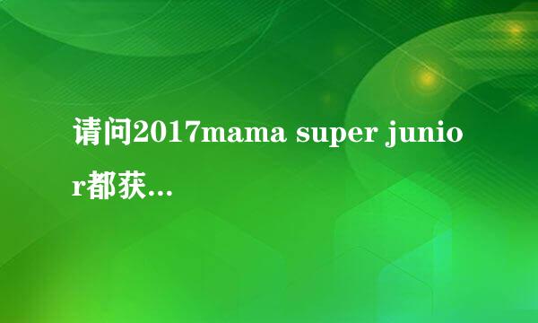 请问2017mama super junior都获得了什么奖项啊，谢谢