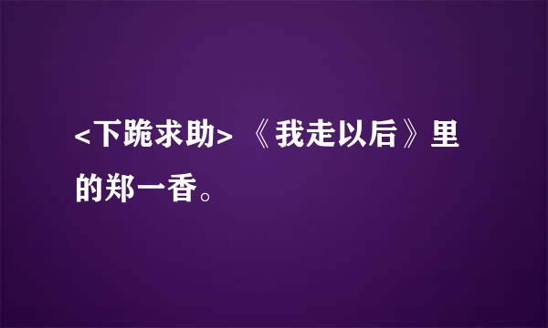 <下跪求助> 《我走以后》里的郑一香。