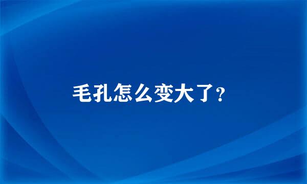 毛孔怎么变大了？