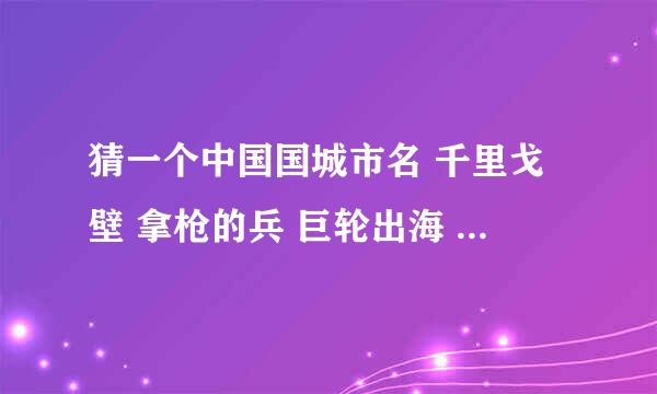 猜一个中国国城市名 千里戈壁 拿枪的兵 巨轮出海 风平浪静 金银铜铁 大江东去 空中霸王 初次见面 空中码头