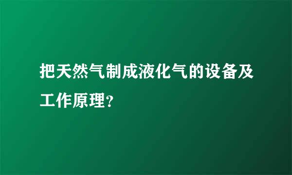 把天然气制成液化气的设备及工作原理？