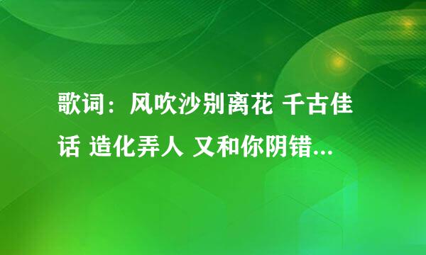 歌词：风吹沙别离花 千古佳话 造化弄人 又和你阴错阳差 求歌曲名