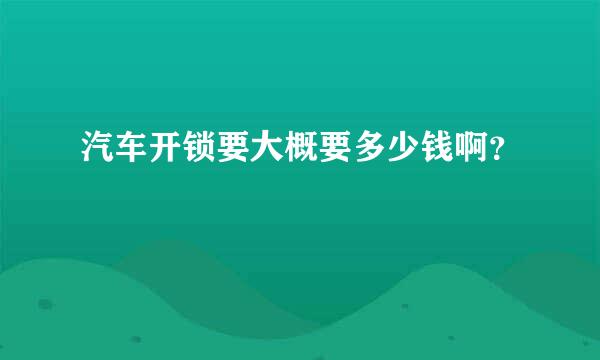 汽车开锁要大概要多少钱啊？