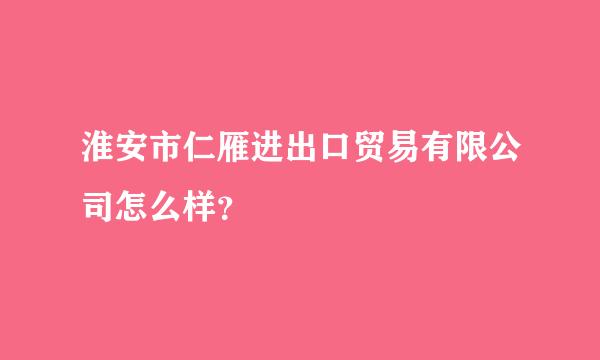 淮安市仁雁进出口贸易有限公司怎么样？